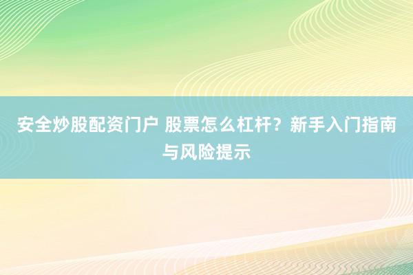 安全炒股配资门户 股票怎么杠杆？新手入门指南与风险提示