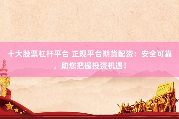 十大股票杠杆平台 正规平台期货配资：安全可靠，助您把握投资机遇！