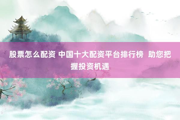 股票怎么配资 中国十大配资平台排行榜  助您把握投资机遇