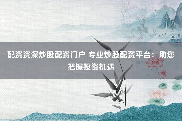 配资资深炒股配资门户 专业炒股配资平台：助您把握投资机遇