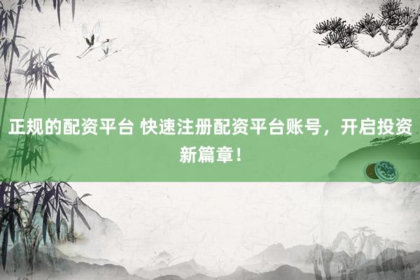正规的配资平台 快速注册配资平台账号，开启投资新篇章！