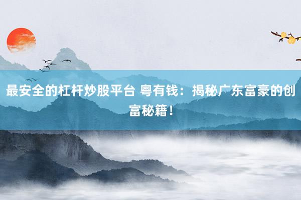 最安全的杠杆炒股平台 粤有钱：揭秘广东富豪的创富秘籍！