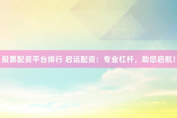 股票配资平台排行 启运配资：专业杠杆，助您启航！