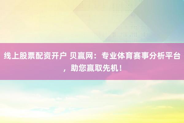 线上股票配资开户 贝赢网：专业体育赛事分析平台，助您赢取先机！