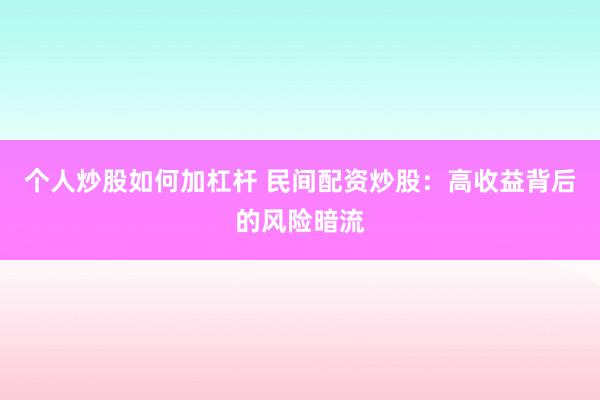 个人炒股如何加杠杆 民间配资炒股：高收益背后的风险暗流