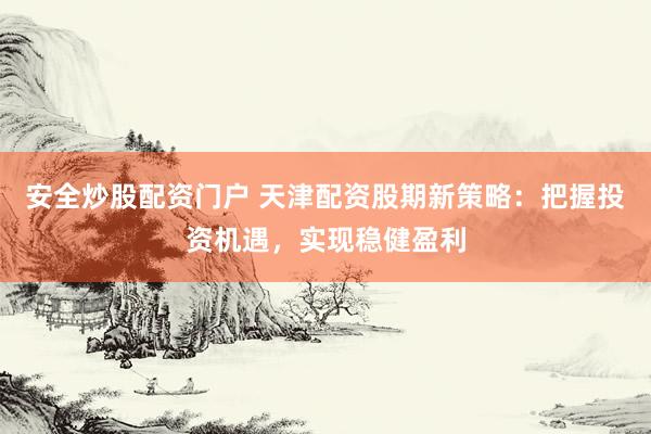 安全炒股配资门户 天津配资股期新策略：把握投资机遇，实现稳健盈利