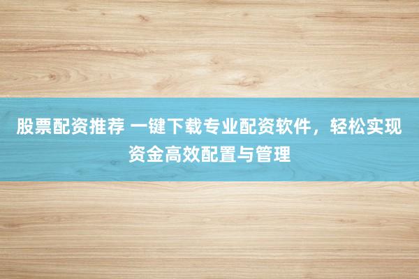 股票配资推荐 一键下载专业配资软件，轻松实现资金高效配置与管理