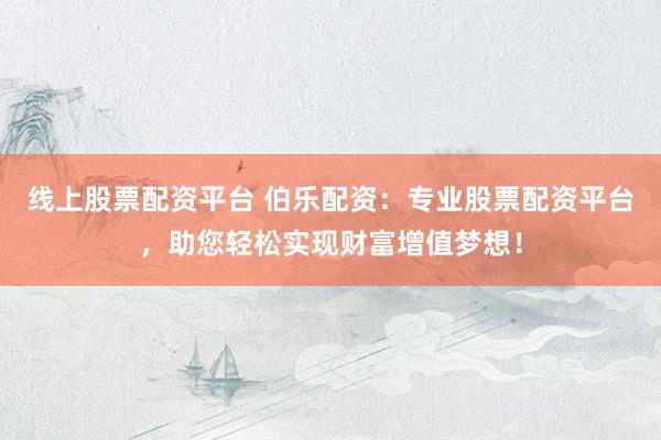 线上股票配资平台 伯乐配资：专业股票配资平台，助您轻松实现财富增值梦想！