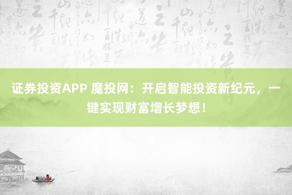 证券投资APP 魔投网：开启智能投资新纪元，一键实现财富增长梦想！