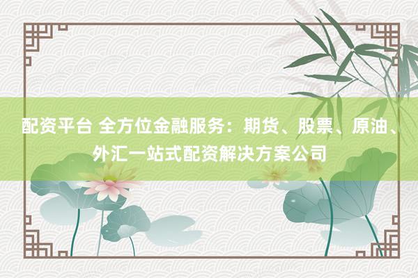配资平台 全方位金融服务：期货、股票、原油、外汇一站式配资解决方案公司