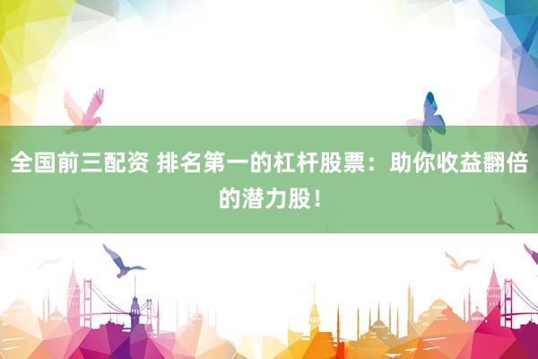 全国前三配资 排名第一的杠杆股票：助你收益翻倍的潜力股！