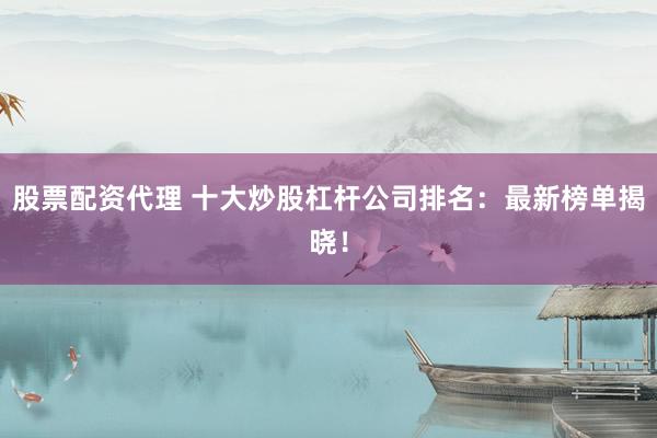 股票配资代理 十大炒股杠杆公司排名：最新榜单揭晓！