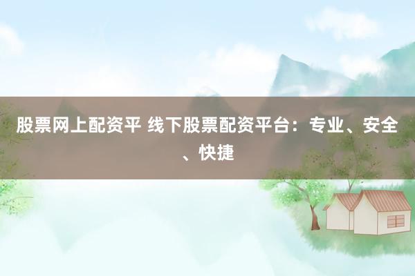 股票网上配资平 线下股票配资平台：专业、安全、快捷