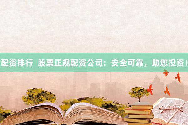 配资排行  股票正规配资公司：安全可靠，助您投资！