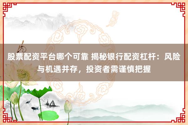 股票配资平台哪个可靠 揭秘银行配资杠杆：风险与机遇并存，投资者需谨慎把握