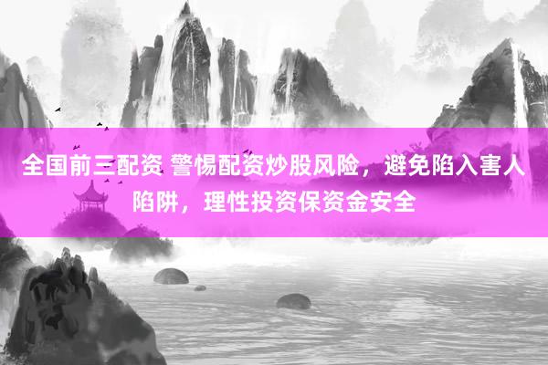 全国前三配资 警惕配资炒股风险，避免陷入害人陷阱，理性投资保资金安全