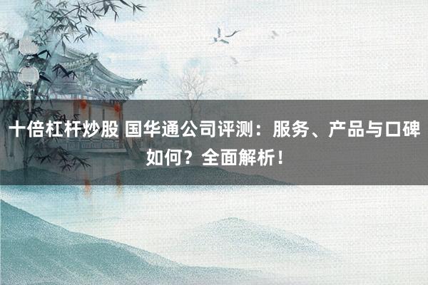 十倍杠杆炒股 国华通公司评测：服务、产品与口碑如何？全面解析！