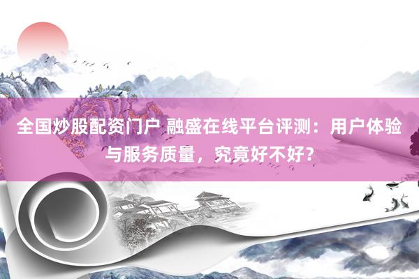 全国炒股配资门户 融盛在线平台评测：用户体验与服务质量，究竟好不好？