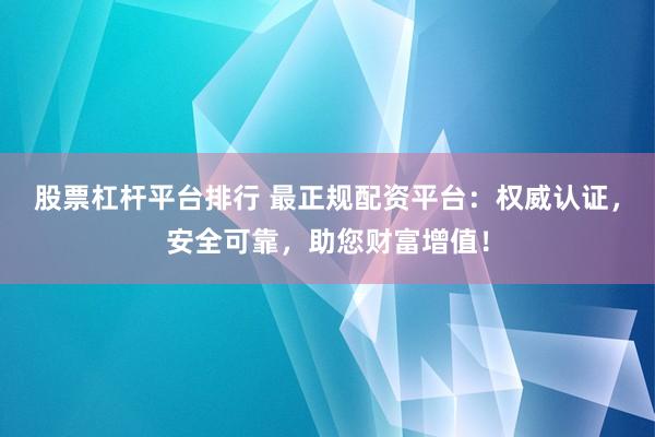 股票杠杆平台排行 最正规配资平台：权威认证，安全可靠，助您财富增值！