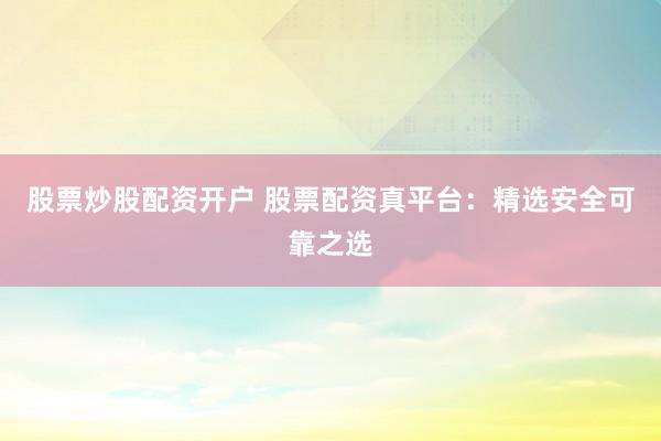 股票炒股配资开户 股票配资真平台：精选安全可靠之选