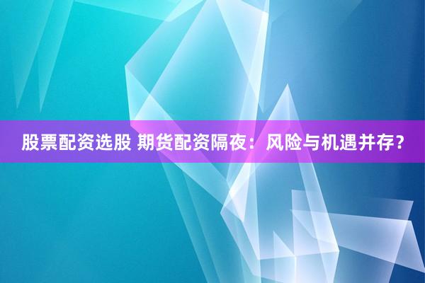 股票配资选股 期货配资隔夜：风险与机遇并存？