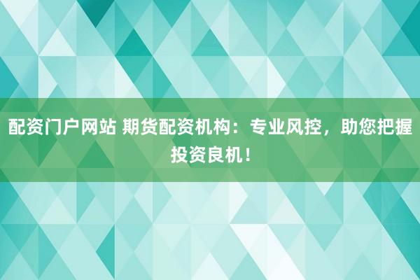 配资门户网站 期货配资机构：专业风控，助您把握投资良机！