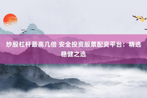 炒股杠杆最高几倍 安全投资股票配资平台：精选稳健之选