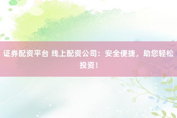 证券配资平台 线上配资公司：安全便捷，助您轻松投资！