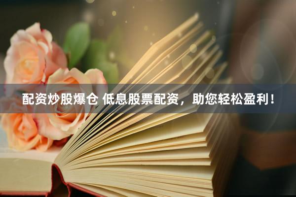 配资炒股爆仓 低息股票配资，助您轻松盈利！