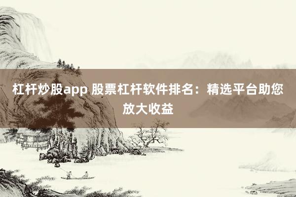 杠杆炒股app 股票杠杆软件排名：精选平台助您放大收益