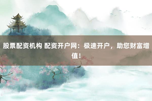 股票配资机构 配资开户网：极速开户，助您财富增值！