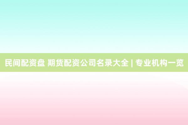 民间配资盘 期货配资公司名录大全 | 专业机构一览