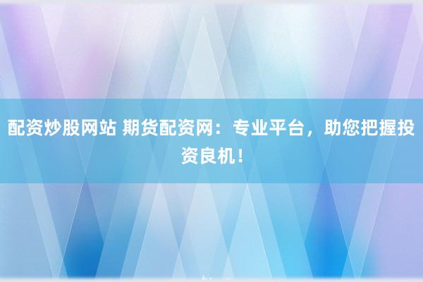配资炒股网站 期货配资网：专业平台，助您把握投资良机！