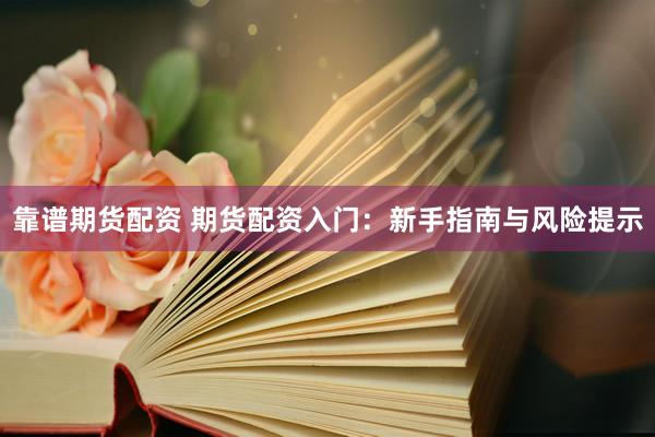 靠谱期货配资 期货配资入门：新手指南与风险提示
