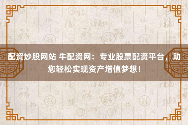 配资炒股网站 牛配资网：专业股票配资平台，助您轻松实现资产增值梦想！
