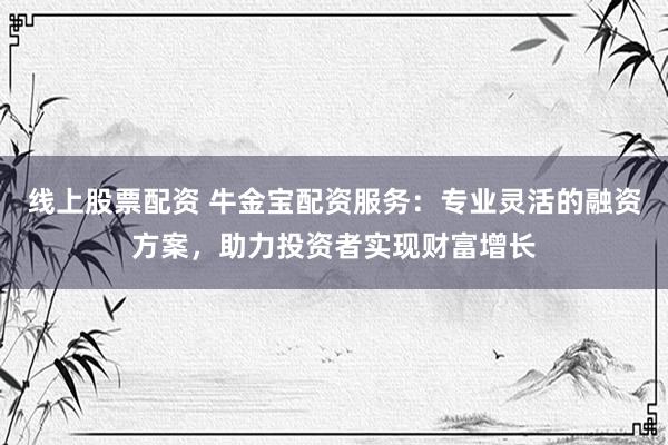 线上股票配资 牛金宝配资服务：专业灵活的融资方案，助力投资者实现财富增长