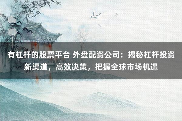 有杠杆的股票平台 外盘配资公司：揭秘杠杆投资新渠道，高效决策，把握全球市场机遇