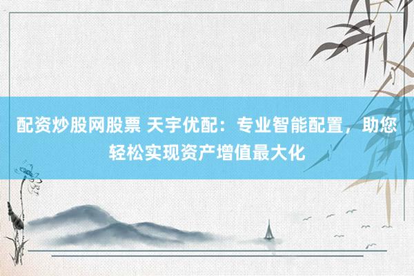 配资炒股网股票 天宇优配：专业智能配置，助您轻松实现资产增值最大化
