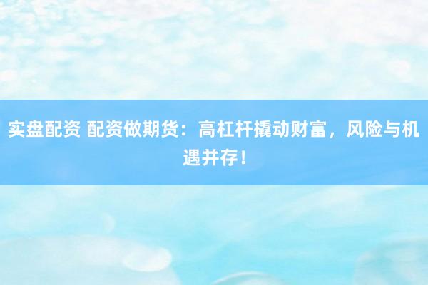 实盘配资 配资做期货：高杠杆撬动财富，风险与机遇并存！