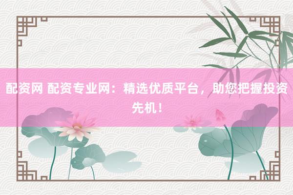 配资网 配资专业网：精选优质平台，助您把握投资先机！