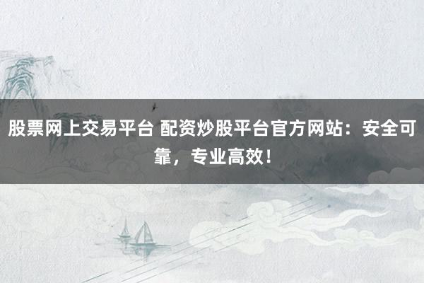 股票网上交易平台 配资炒股平台官方网站：安全可靠，专业高效！