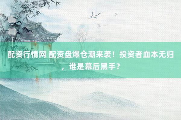 配资行情网 配资盘爆仓潮来袭！投资者血本无归，谁是幕后黑手？