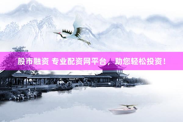 股市融资 专业配资网平台，助您轻松投资！