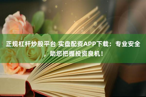 正规杠杆炒股平台 实盘配资APP下载：专业安全，助您把握投资良机！