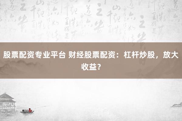 股票配资专业平台 财经股票配资：杠杆炒股，放大收益？