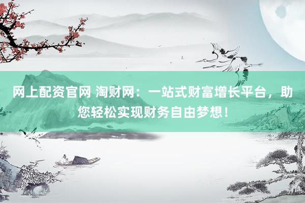 网上配资官网 淘财网：一站式财富增长平台，助您轻松实现财务自由梦想！