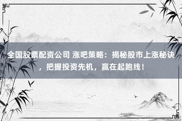 全国股票配资公司 涨吧策略：揭秘股市上涨秘诀，把握投资先机，赢在起跑线！