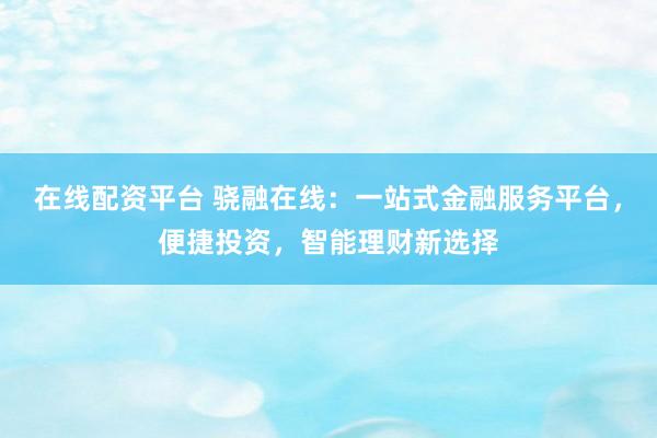 在线配资平台 骁融在线：一站式金融服务平台，便捷投资，智能理财新选择