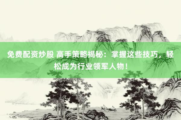 免费配资炒股 高手策略揭秘：掌握这些技巧，轻松成为行业领军人物！