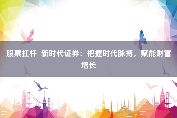 股票扛杆  新时代证券：把握时代脉搏，赋能财富增长